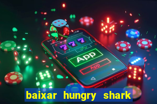 baixar hungry shark evolution dinheiro infinito